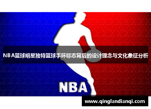 NBA篮球明星独特篮球手环标志背后的设计理念与文化象征分析